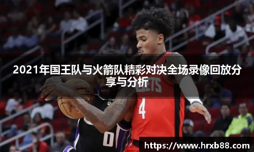 2021年国王队与火箭队精彩对决全场录像回放分享与分析